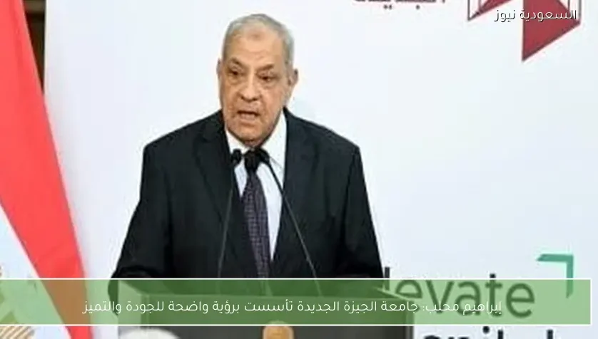 إبراهيم محلب: جامعة الجيزة الجديدة تأسست برؤية واضحة للجودة والتميز