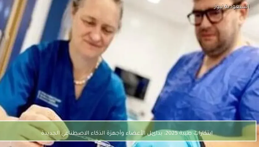 ابتكارات طبية 2025: بدائل الأعضاء وأجهزة الذكاء الاصطناعي الجديدة
