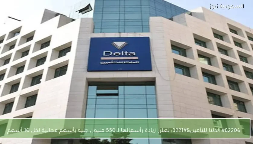 “الدلتا للتأمين” تعلن زيادة رأسمالها لـ 550 مليون جنيه بأسهم مجانية لكل 10 أسهم