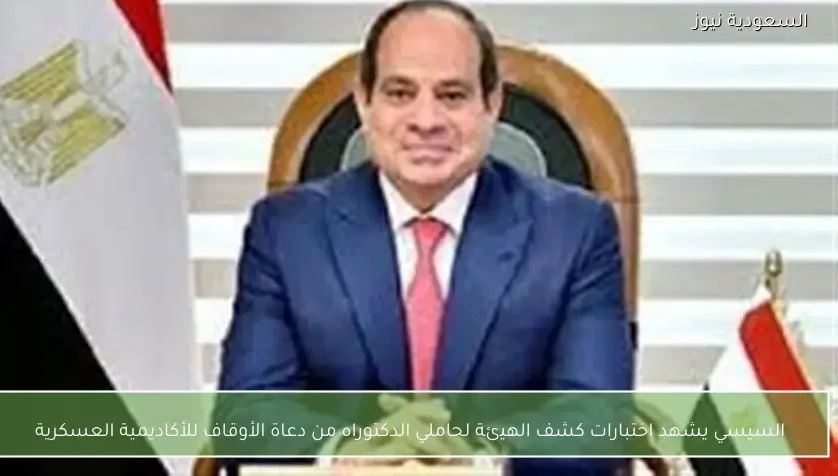 السيسي يشهد اختبارات كشف الهيئة لحاملي الدكتوراه من دعاة الأوقاف للأكاديمية العسكرية