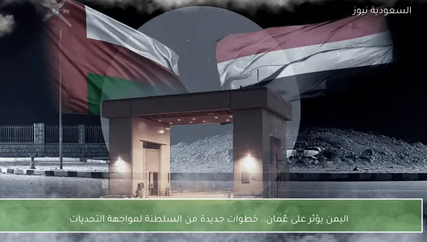 اليمن يؤثر على عُمان.. خطوات جديدة من السلطنة لمواجهة التحديات