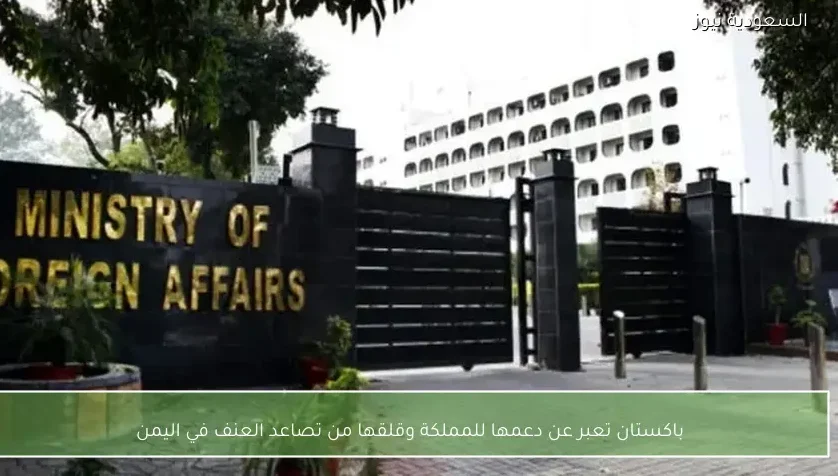 باكستان تعبر عن دعمها للمملكة وقلقها من تصاعد العنف في اليمن