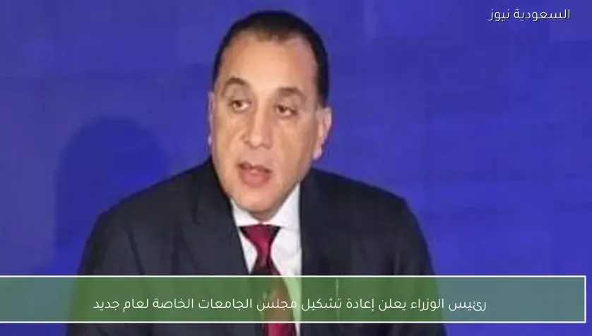 رئيس الوزراء يعلن إعادة تشكيل مجلس الجامعات الخاصة لعام جديد