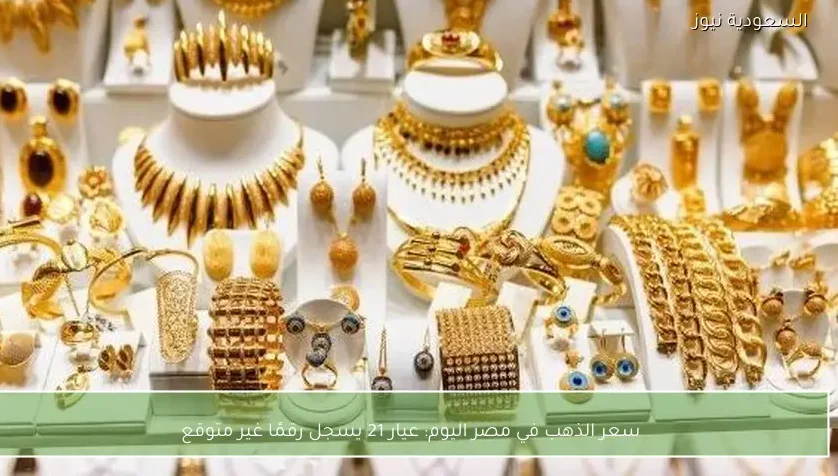 سعر الذهب في مصر اليوم: عيار 21 يسجل رقمًا غير متوقع