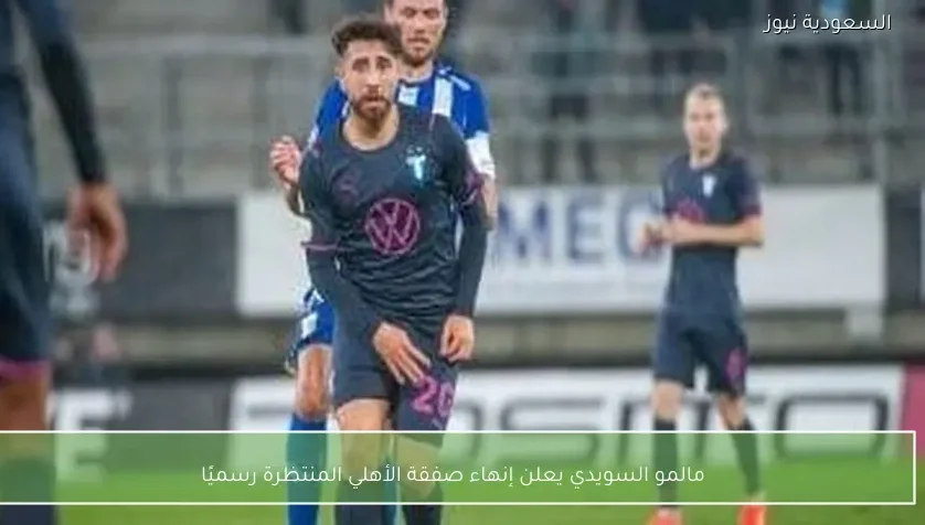 مالمو السويدي يعلن إنهاء صفقة الأهلي المنتظرة رسميًا