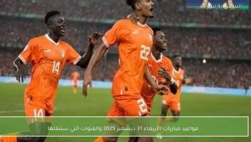 مواعيد مباريات الأربعاء 31 ديسمبر 2025 والقنوات التي ستنقلها