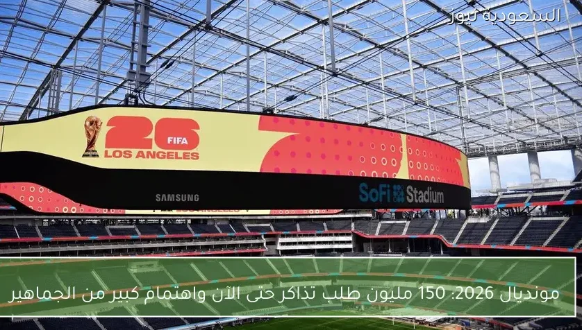 مونديال 2026: 150 مليون طلب تذاكر حتى الآن واهتمام كبير من الجماهير