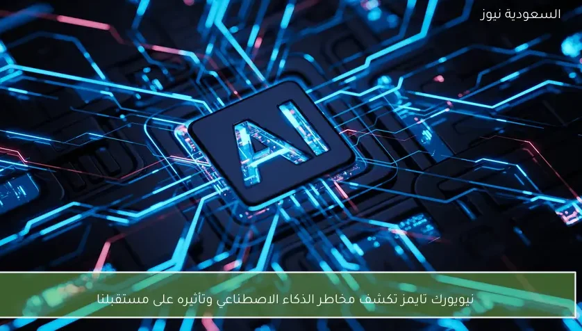 نيويورك تايمز تكشف مخاطر الذكاء الاصطناعي وتأثيره على مستقبلنا