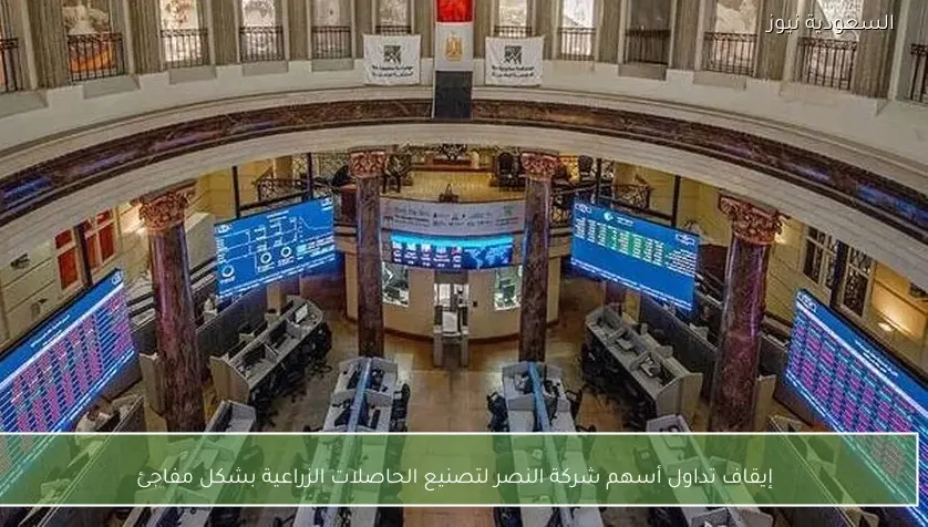 إيقاف تداول أسهم شركة النصر لتصنيع الحاصلات الزراعية بشكل مفاجئ