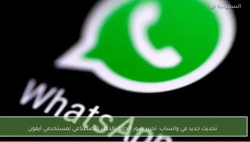 تحديث جديد في واتساب: تحرير صور الحالة بالذكاء الاصطناعي لمستخدمي آيفون