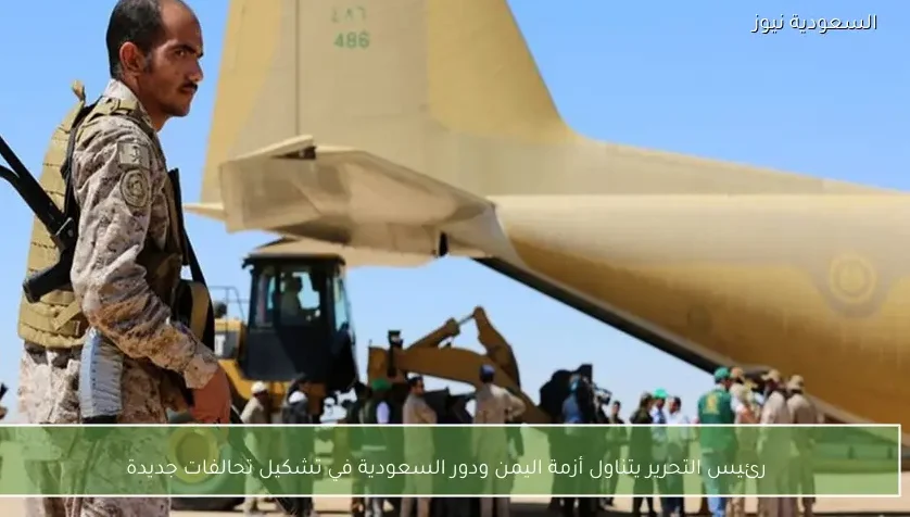 رئيس التحرير يتناول أزمة اليمن ودور السعودية في تشكيل تحالفات جديدة