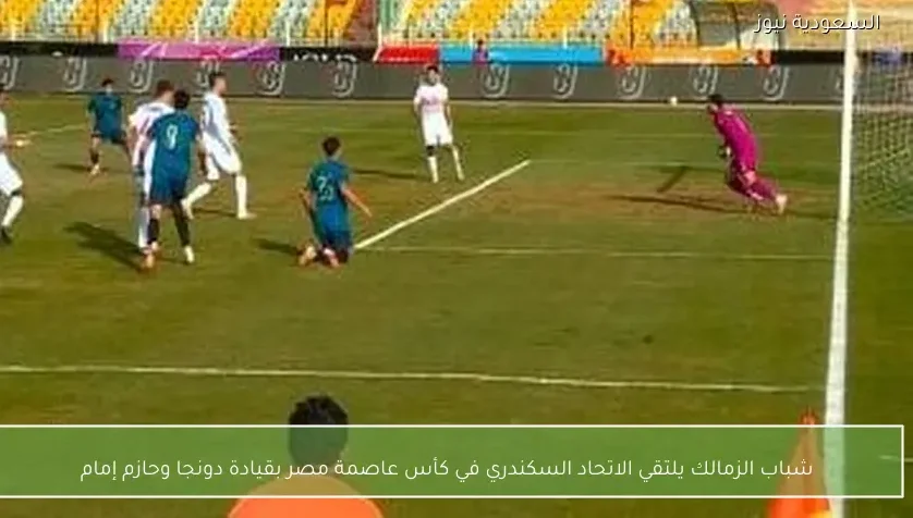 شباب الزمالك يلتقي الاتحاد السكندري في كأس عاصمة مصر بقيادة دونجا وحازم إمام