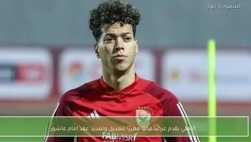 الأهلي يقدم عرضًا ماليًا مغريًا لتعديل وتمديد عقد إمام عاشور