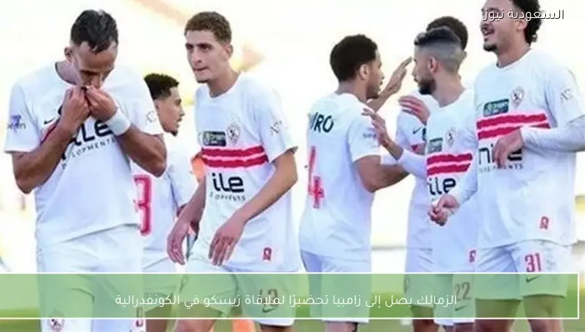 الزمالك يصل إلى زامبيا تحضيرًا لملاقاة زيسكو في الكونفدرالية