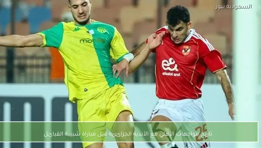 تاريخ مواجهات الأهلي مع الأندية الجزائرية قبل مباراة شبيبة القبائل