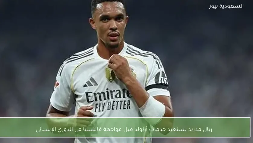 ريال مدريد يستعيد خدمات أرنولد قبل مواجهة فالنسيا في الدوري الإسباني