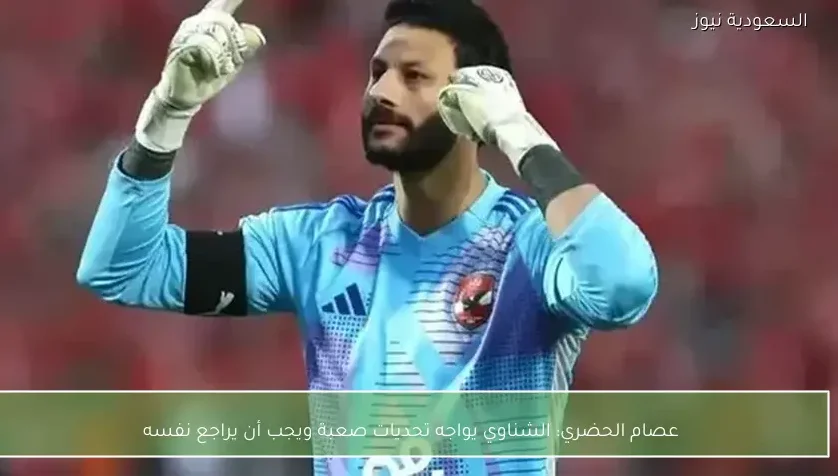 عصام الحضري: الشناوي يواجه تحديات صعبة ويجب أن يراجع نفسه