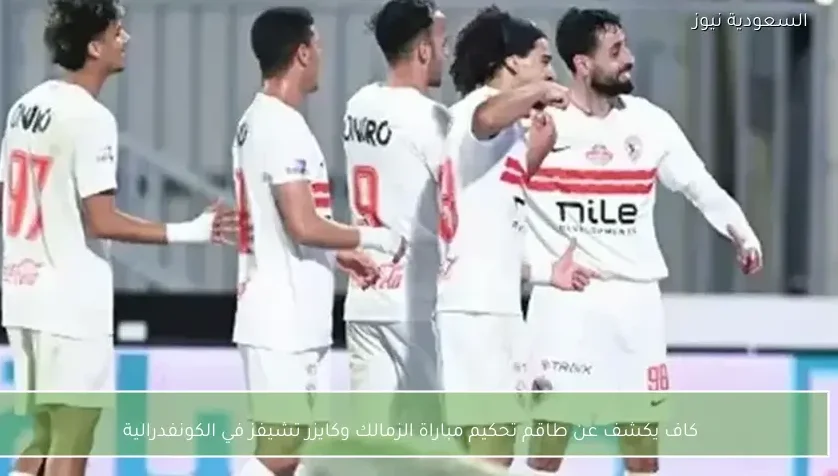 كاف يكشف عن طاقم تحكيم مباراة الزمالك وكايزر تشيفز في الكونفدرالية