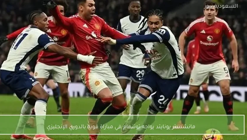 مانشستر يونايتد يواجه توتنهام في مباراة قوية بالدوري الإنجليزي