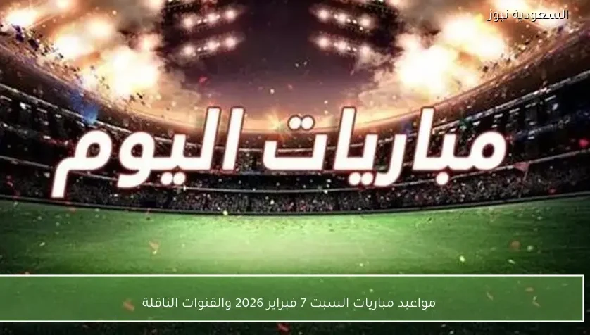 مواعيد مباريات السبت 7 فبراير 2026 والقنوات الناقلة
