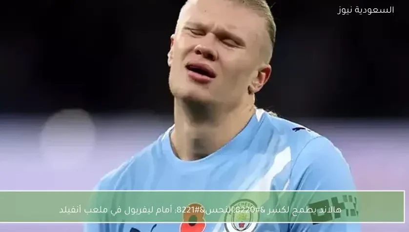 هالاند يطمح لكسر “النحس” أمام ليفربول في ملعب أنفيلد