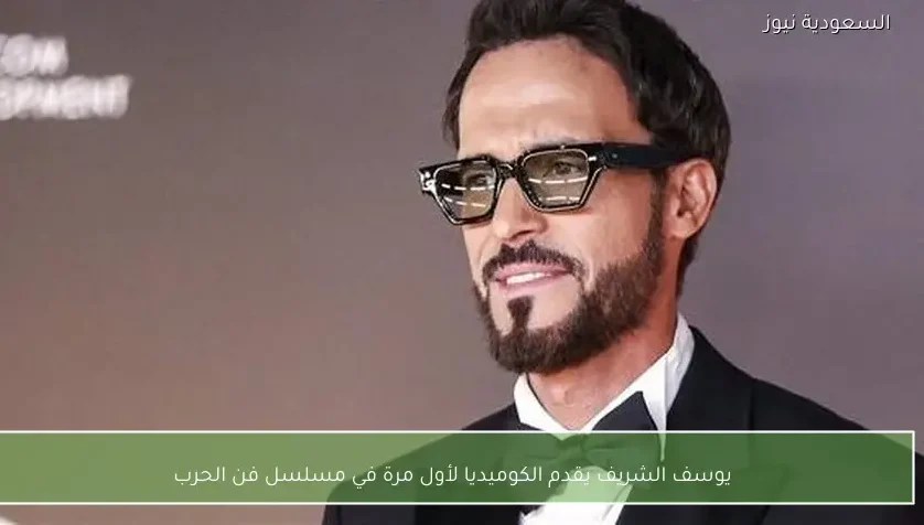 يوسف الشريف يقدم الكوميديا لأول مرة في مسلسل فن الحرب